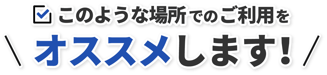 このような場所でのご利用をオススメします！